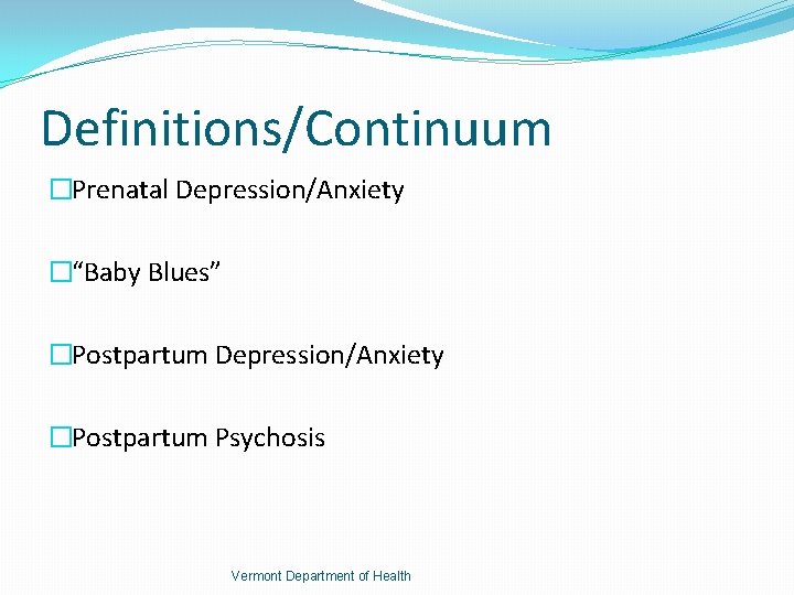 Definitions/Continuum �Prenatal Depression/Anxiety �“Baby Blues” �Postpartum Depression/Anxiety �Postpartum Psychosis Vermont Department of Health 