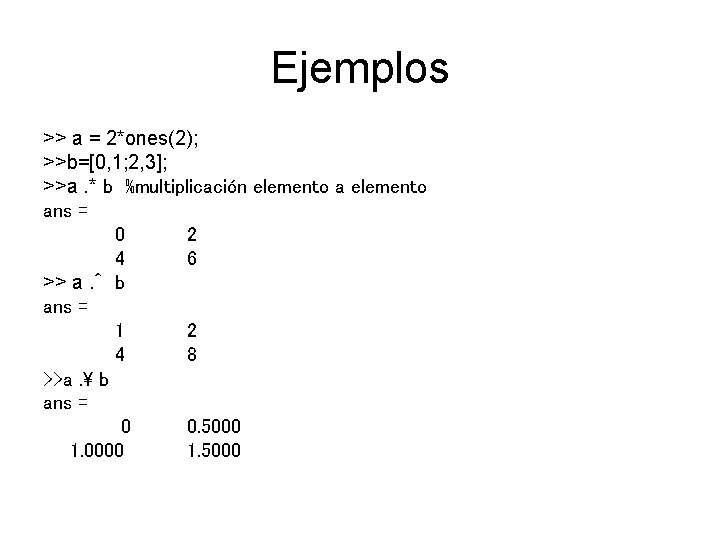 Ejemplos >> a = 2*ones(2); >>b=[0, 1; 2, 3]; >>a. * b %multiplicación elemento