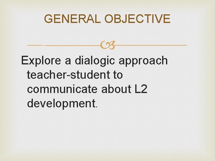 GENERAL OBJECTIVE Explore a dialogic approach teacher-student to communicate about L 2 development. 