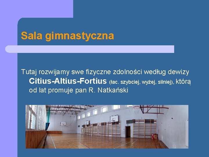 Sala gimnastyczna Tutaj rozwijamy swe fizyczne zdolności według dewizy Citius-Altius-Fortius (łac. szybciej, wyżej, silniej),