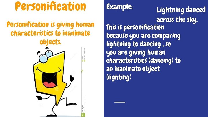 Personification is giving human characteristics to inanimate objects. Example: Lightning danced across the sky.