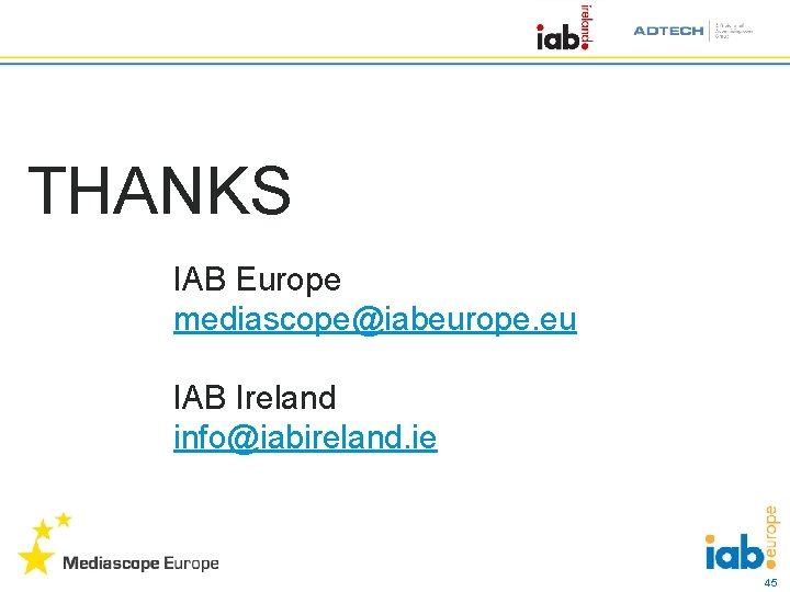 THANKS IAB Europe mediascope@iabeurope. eu IAB Ireland info@iabireland. ie 45 