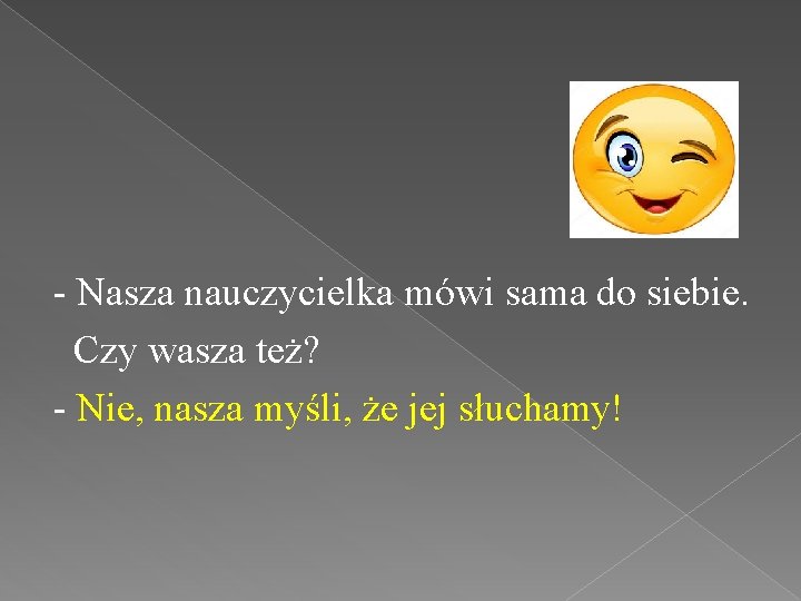 - Nasza nauczycielka mówi sama do siebie. Czy wasza też? - Nie, nasza myśli,