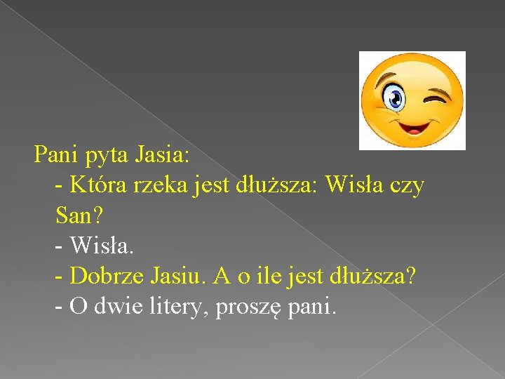 Pani pyta Jasia: - Która rzeka jest dłuższa: Wisła czy San? - Wisła. -