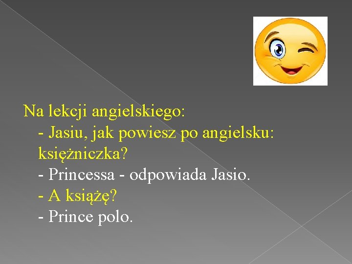 Na lekcji angielskiego: - Jasiu, jak powiesz po angielsku: księżniczka? - Princessa - odpowiada