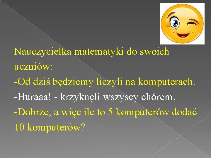 Nauczycielka matematyki do swoich uczniów: -Od dziś będziemy liczyli na komputerach. -Huraaa! - krzyknęli