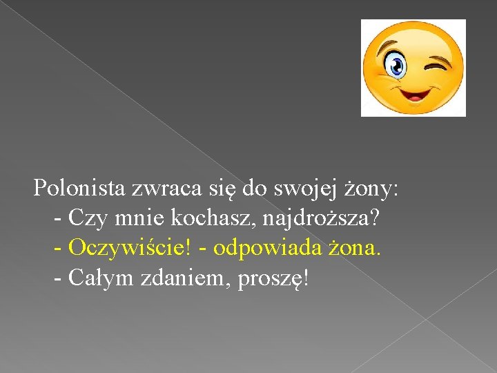 Polonista zwraca się do swojej żony: - Czy mnie kochasz, najdroższa? - Oczywiście! -