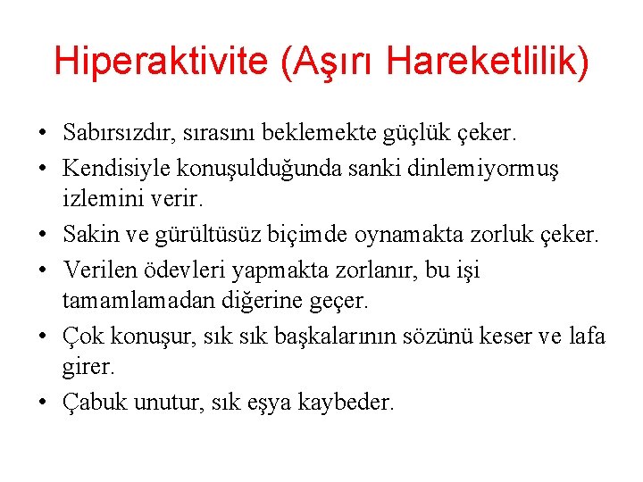 Hiperaktivite (Aşırı Hareketlilik) • Sabırsızdır, sırasını beklemekte güçlük çeker. • Kendisiyle konuşulduğunda sanki dinlemiyormuş