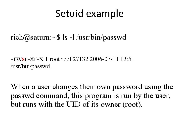 Setuid example rich@saturn: ~$ ls -l /usr/bin/passwd -rwsr-xr-x 1 root 27132 2006 -07 -11 Setuid example rich@saturn: ~$ ls -l /usr/bin/passwd -rwsr-xr-x 1 root 27132 2006 -07 -11