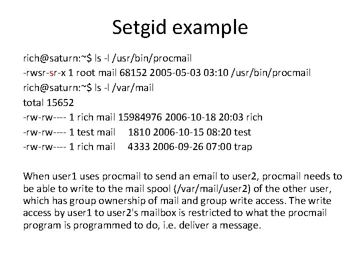 Setgid example rich@saturn: ~$ ls -l /usr/bin/procmail -rwsr-sr-x 1 root mail 68152 2005 -05 Setgid example rich@saturn: ~$ ls -l /usr/bin/procmail -rwsr-sr-x 1 root mail 68152 2005 -05