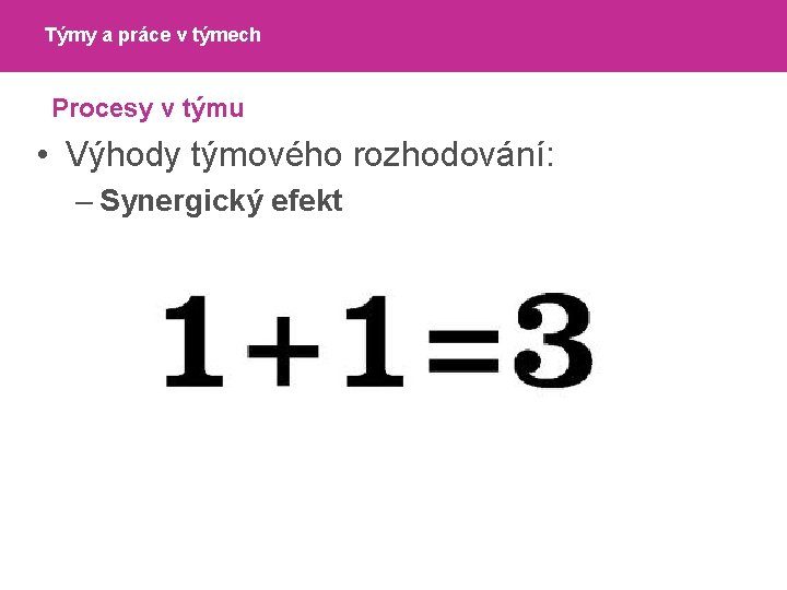 Týmy a práce v týmech Procesy v týmu • Výhody týmového rozhodování: – Synergický