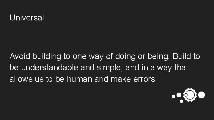 Universal Avoid building to one way of doing or being. Build to be understandable
