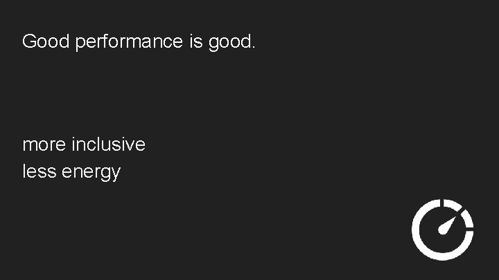 Good performance is good. more inclusive less energy 