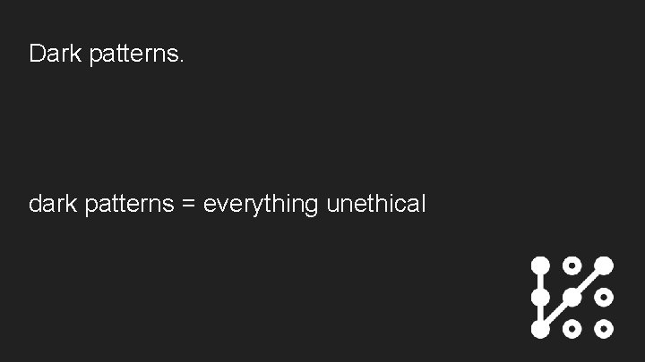 Dark patterns. dark patterns = everything unethical 