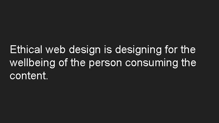 Ethical web design is designing for the wellbeing of the person consuming the content.