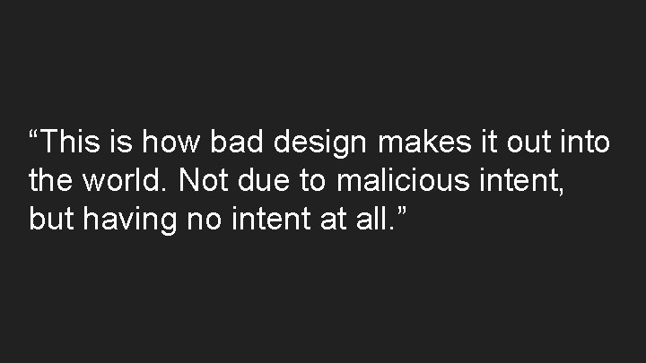 “This is how bad design makes it out into the world. Not due to