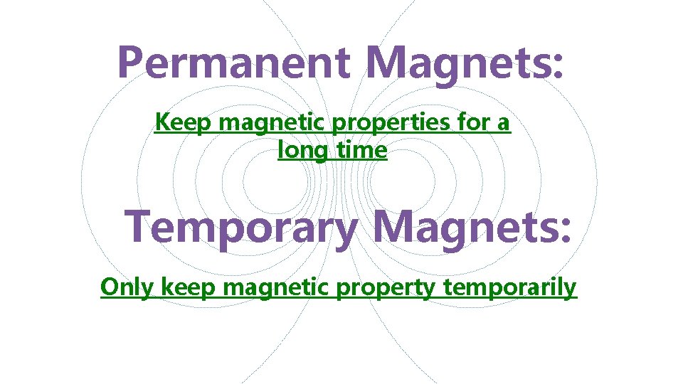 Permanent Magnets: Keep magnetic properties for a long time Temporary Magnets: Only keep magnetic