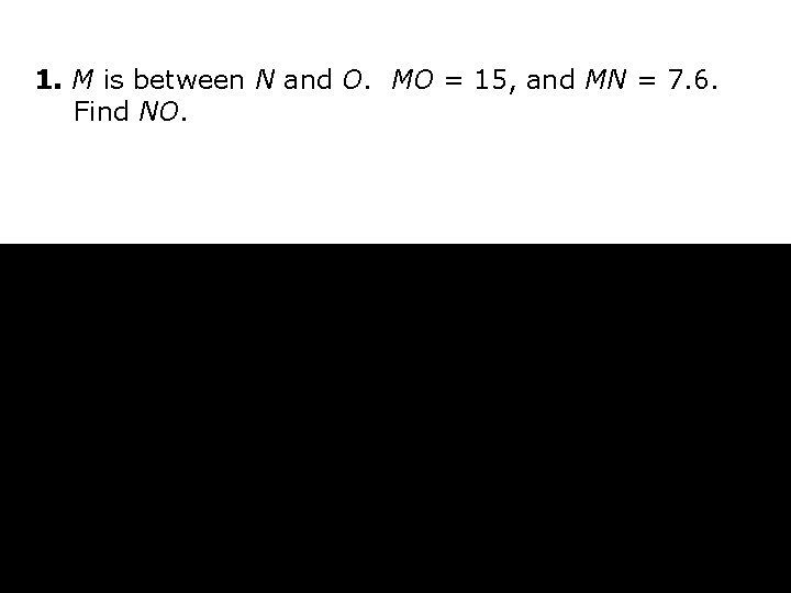 1. M is between N and O. MO = 15, and MN = 7.