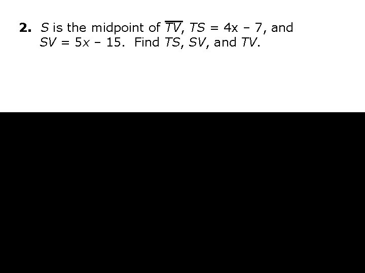 2. S is the midpoint of TV, TS = 4 x – 7, and