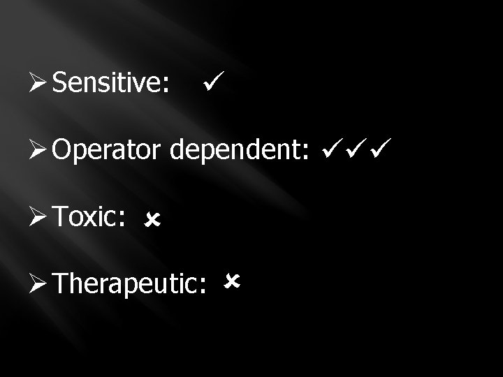 Ø Sensitive: Ø Operator dependent: Ø Toxic: Ø Therapeutic: 