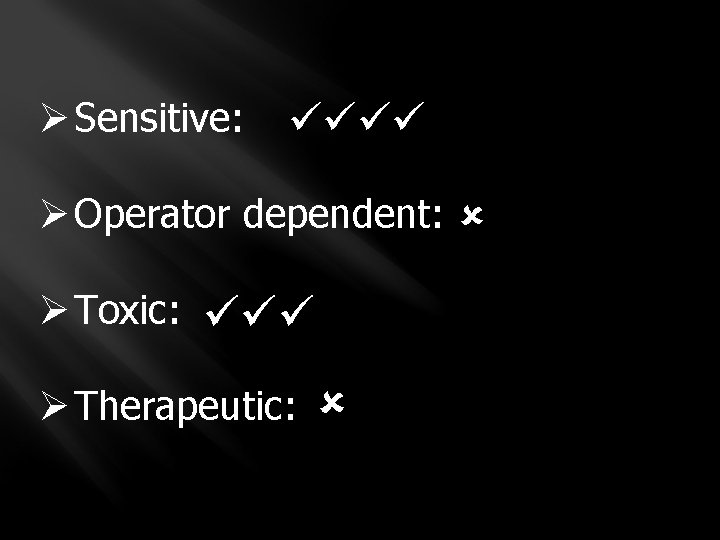 Ø Sensitive: Ø Operator dependent: Ø Toxic: Ø Therapeutic: 