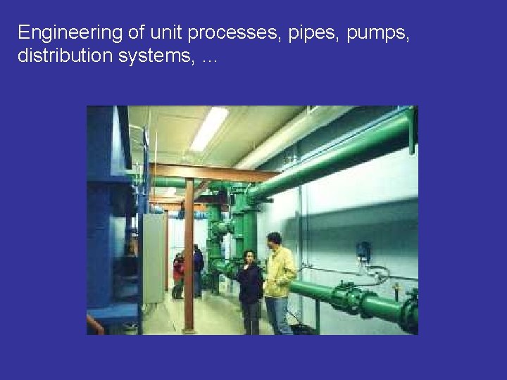 Engineering of unit processes, pipes, pumps, distribution systems, … 