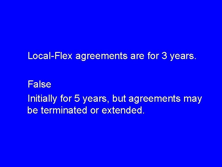 Local-Flex agreements are for 3 years. False Initially for 5 years, but agreements may