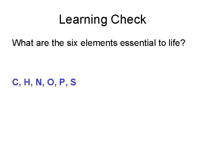 Learning Check What are the six elements essential to life? C, H, N, O,