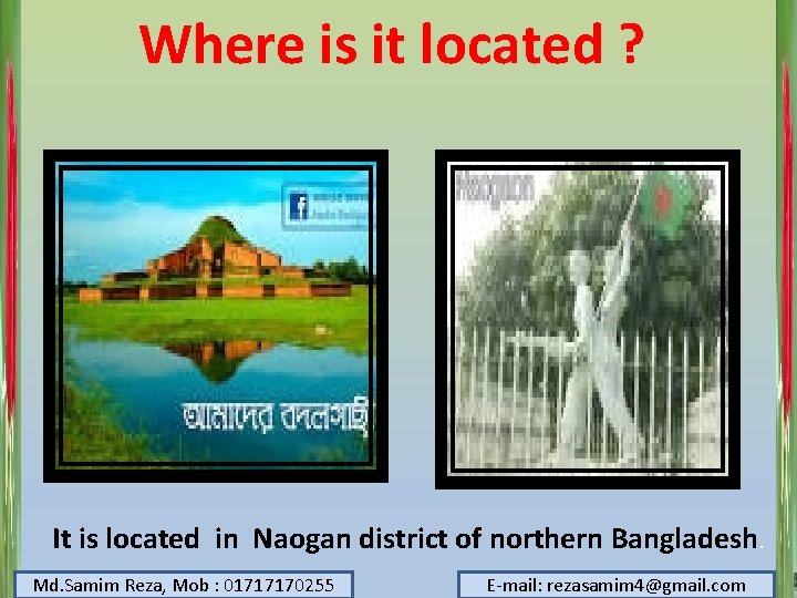 Where is it located ? It is located in Naogan district of northern Bangladesh.