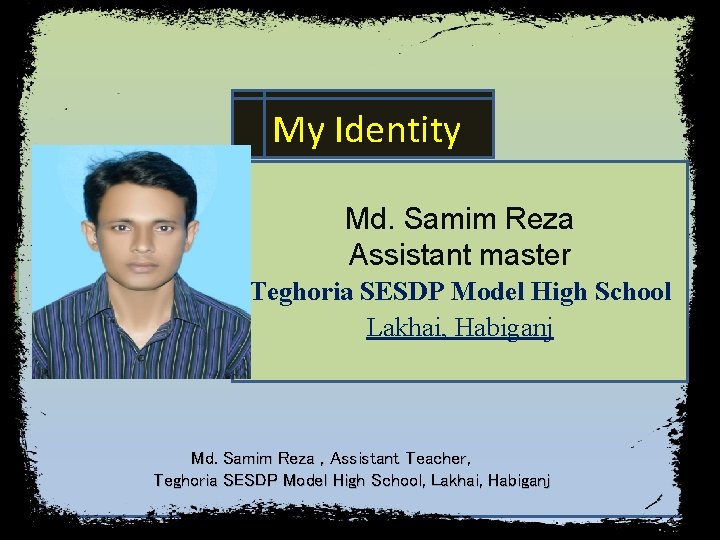 My Identity Md. Samim Reza Assistant master Teghoria SESDP Model High School Lakhai, Habiganj