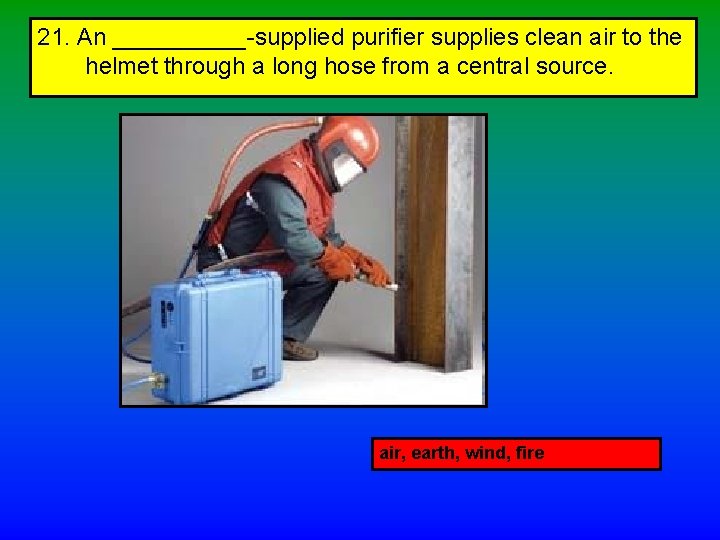 21. An _____-supplied purifier supplies clean air to the helmet through a long hose