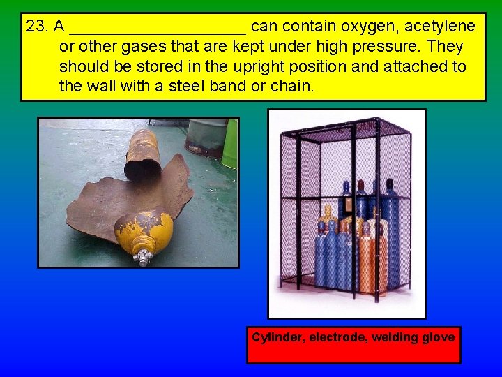 23. A __________ can contain oxygen, acetylene or other gases that are kept under