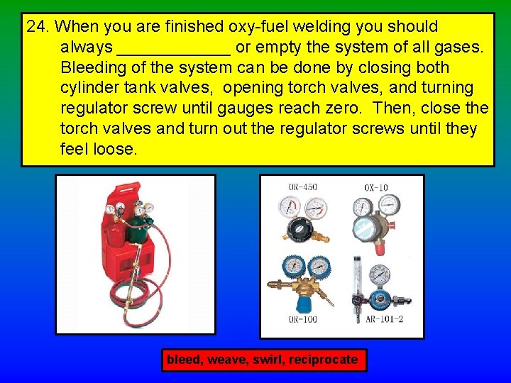 24. When you are finished oxy-fuel welding you should always ______ or empty the