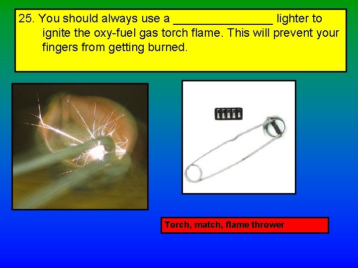 25. You should always use a ________ lighter to ignite the oxy-fuel gas torch