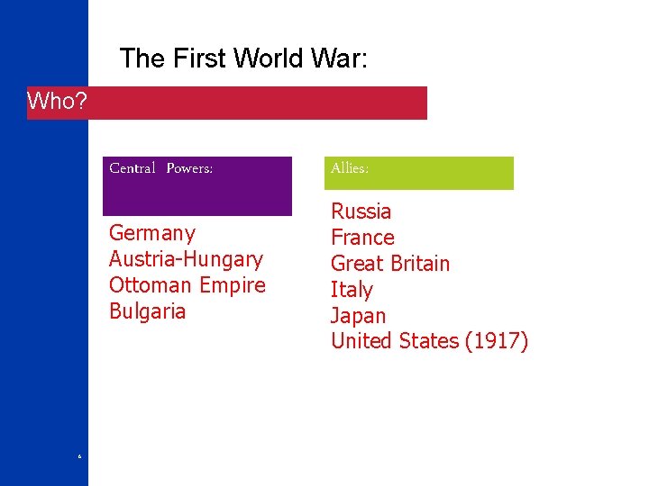 The First World War: Who? 6 Central Powers: Allies: Germany Austria-Hungary Ottoman Empire Bulgaria