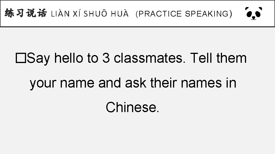 练习说话 LIÀN XÍ SHUŌ HUÀ (PRACTICE SPEAKING ) �Say hello to 3 classmates. Tell