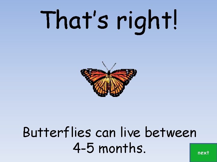 That’s right! Butterflies can live between 4 -5 months. next 