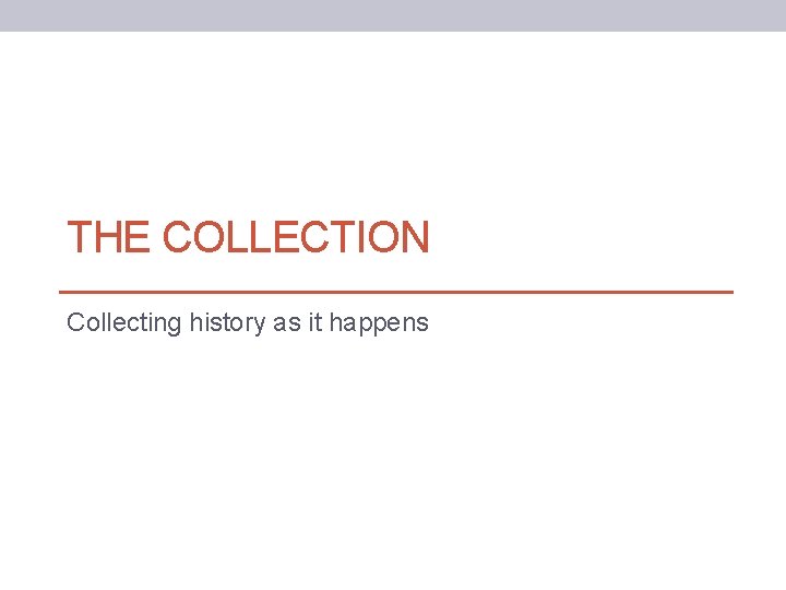 THE COLLECTION Collecting history as it happens 