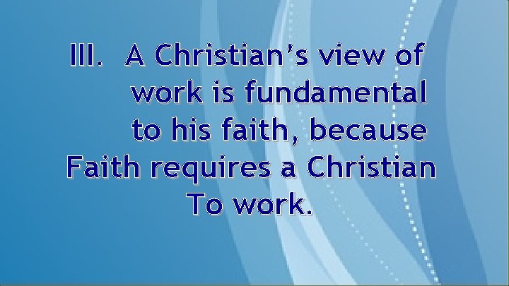 III. A Christian’s view of work is fundamental to his faith, because Faith requires