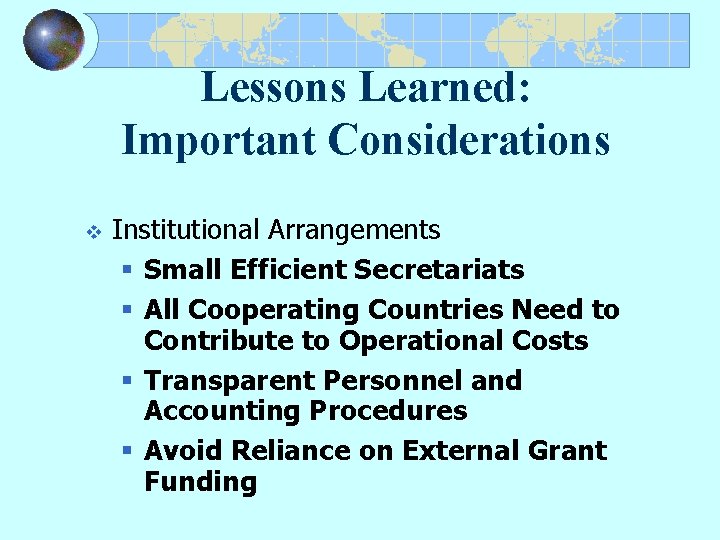 Lessons Learned: Important Considerations v Institutional Arrangements § Small Efficient Secretariats § All Cooperating