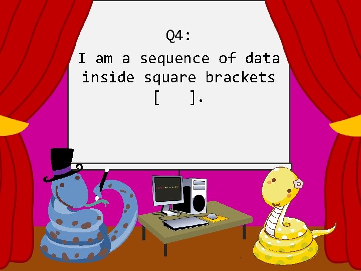 Q 4: I am a sequence of data inside square brackets [ ]. 