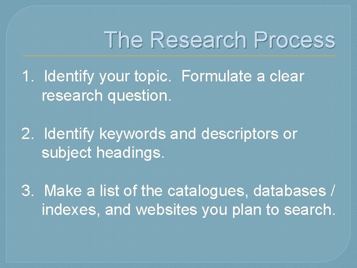 The Research Process 1. Identify your topic. Formulate a clear research question. 2. Identify
