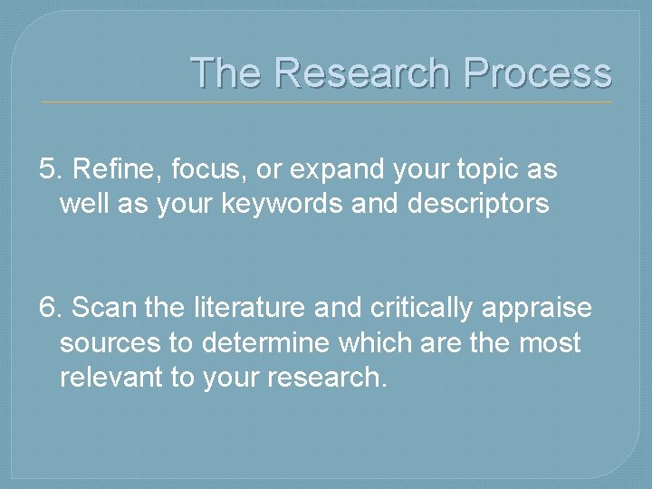 The Research Process 5. Refine, focus, or expand your topic as well as your
