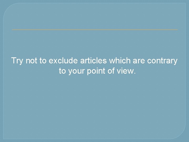 Try not to exclude articles which are contrary to your point of view. 