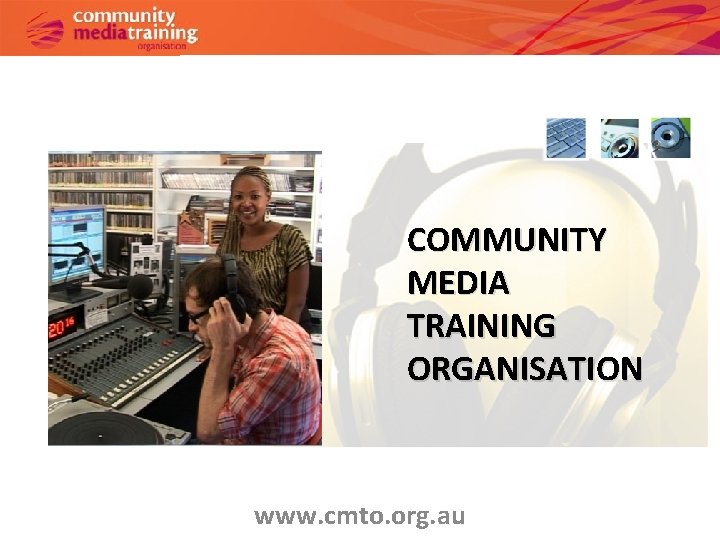 COMMUNITY MEDIA TRAINING ORGANISATION www. cmto. org. au 