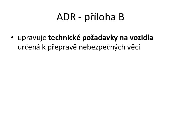 ADR - příloha B • upravuje technické požadavky na vozidla určená k přepravě nebezpečných