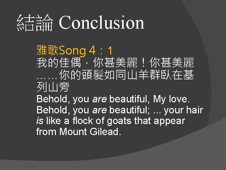 結論 Conclusion 雅歌Song 4： 1 我的佳偶，你甚美麗！你甚美麗 ……你的頭髮如同山羊群臥在基 列山旁 Behold, you are beautiful, My love.
