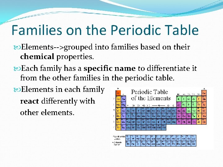 Families on the Periodic Table Elements-->grouped into families based on their chemical properties. Each