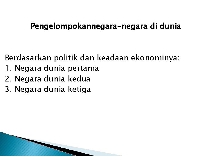 Pengelompokannegara-negara di dunia Berdasarkan politik dan keadaan ekonominya: 1. Negara dunia pertama 2. Negara Pengelompokannegara-negara di dunia Berdasarkan politik dan keadaan ekonominya: 1. Negara dunia pertama 2. Negara