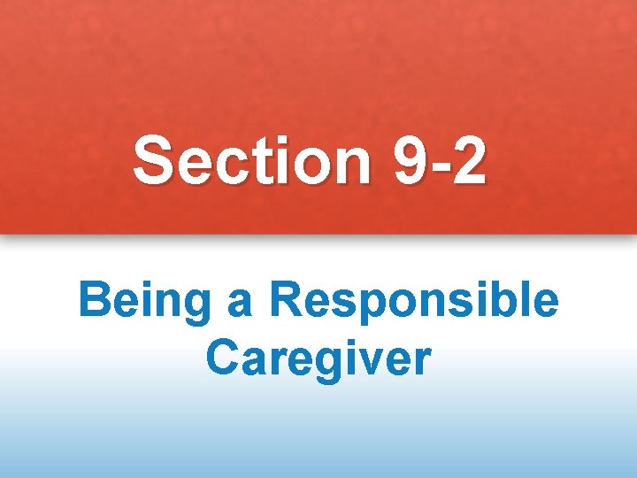 Section 9 -2 Being a Responsible Caregiver 